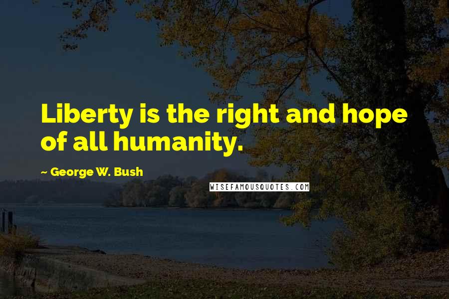 George W. Bush Quotes: Liberty is the right and hope of all humanity.