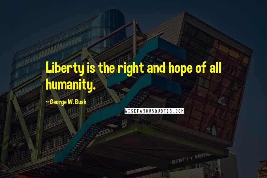 George W. Bush Quotes: Liberty is the right and hope of all humanity.
