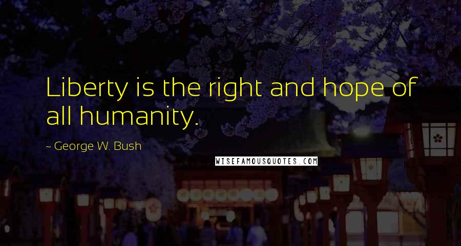 George W. Bush Quotes: Liberty is the right and hope of all humanity.