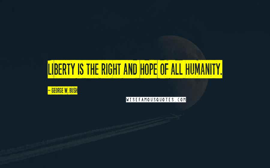 George W. Bush Quotes: Liberty is the right and hope of all humanity.