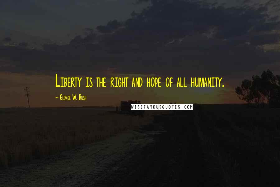 George W. Bush Quotes: Liberty is the right and hope of all humanity.