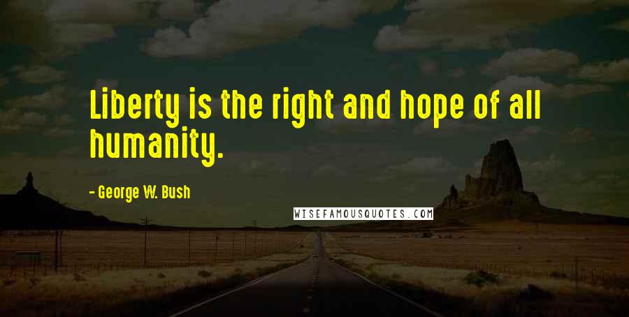 George W. Bush Quotes: Liberty is the right and hope of all humanity.