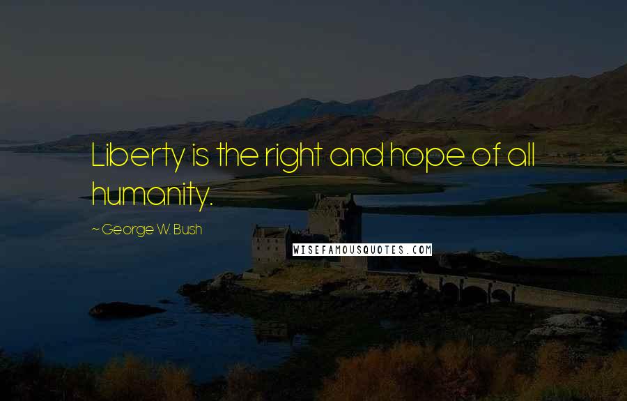 George W. Bush Quotes: Liberty is the right and hope of all humanity.