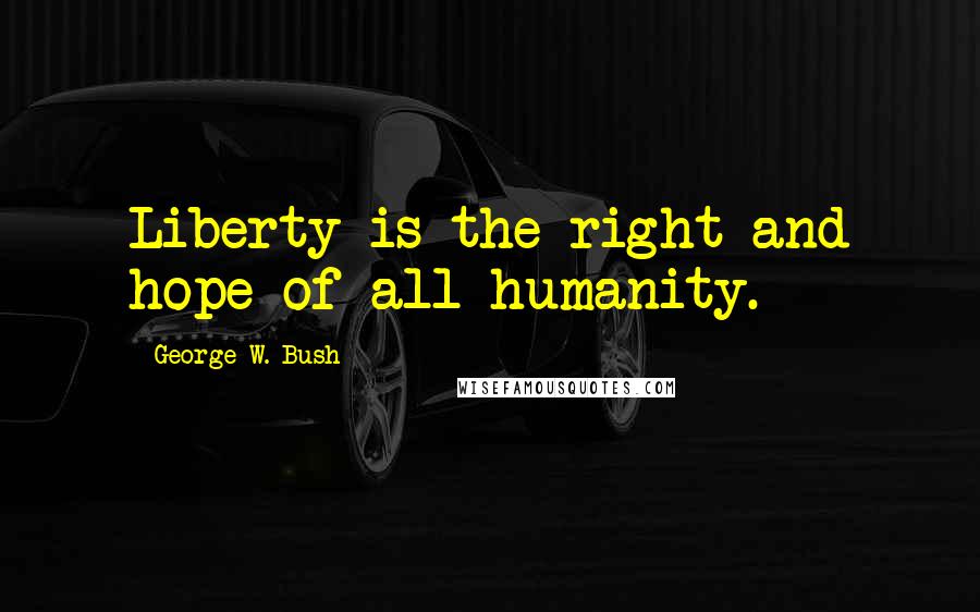 George W. Bush Quotes: Liberty is the right and hope of all humanity.