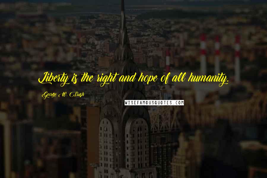 George W. Bush Quotes: Liberty is the right and hope of all humanity.
