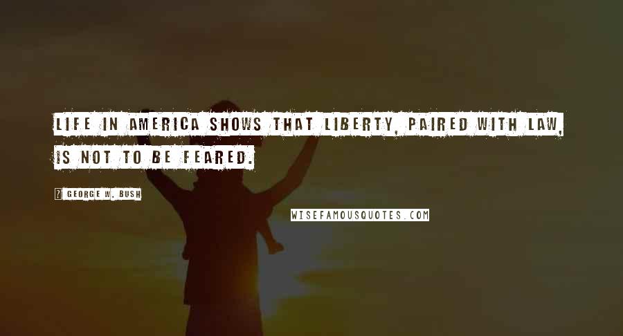 George W. Bush Quotes: Life in America shows that liberty, paired with law, is not to be feared.