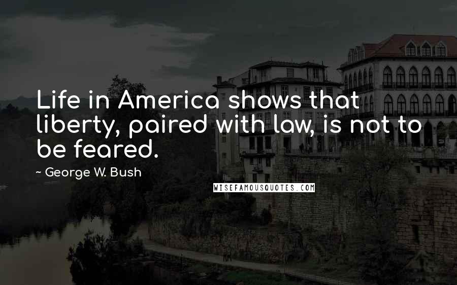 George W. Bush Quotes: Life in America shows that liberty, paired with law, is not to be feared.