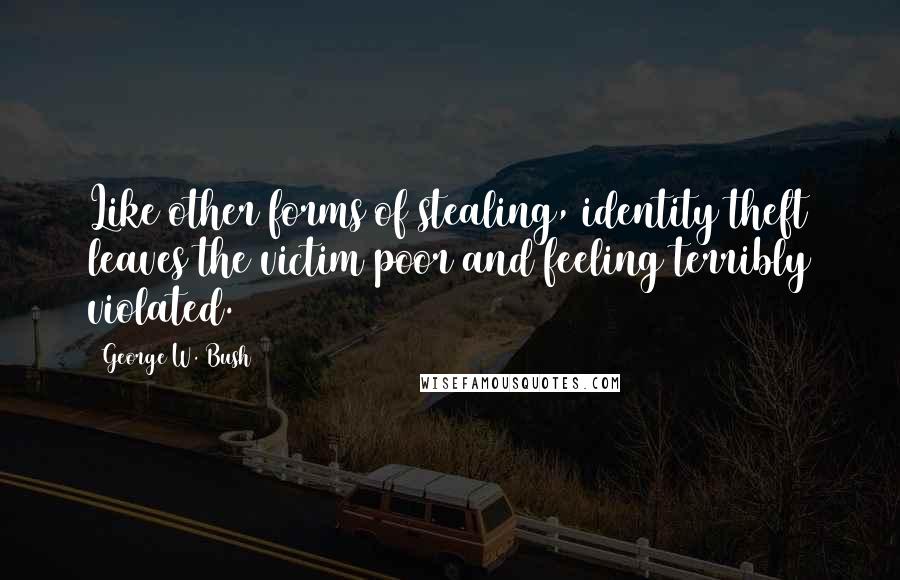 George W. Bush Quotes: Like other forms of stealing, identity theft leaves the victim poor and feeling terribly violated.