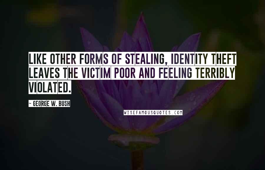 George W. Bush Quotes: Like other forms of stealing, identity theft leaves the victim poor and feeling terribly violated.