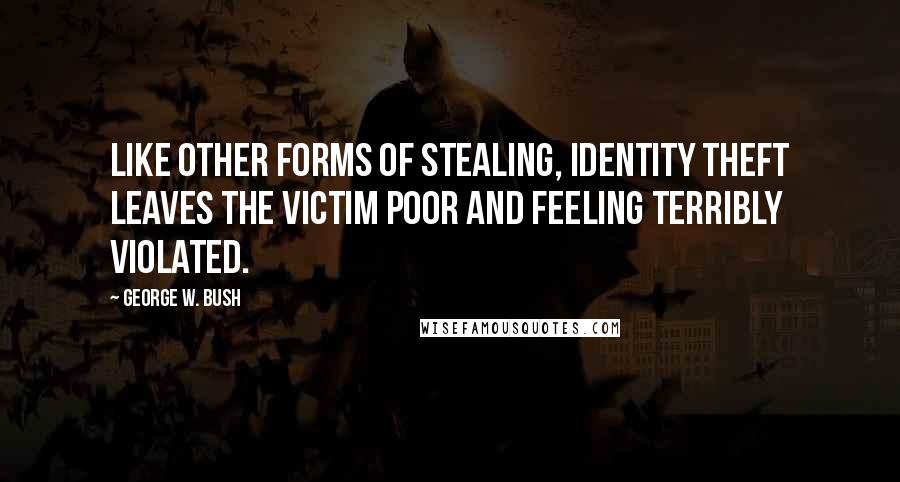 George W. Bush Quotes: Like other forms of stealing, identity theft leaves the victim poor and feeling terribly violated.