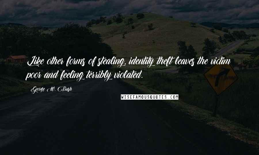 George W. Bush Quotes: Like other forms of stealing, identity theft leaves the victim poor and feeling terribly violated.