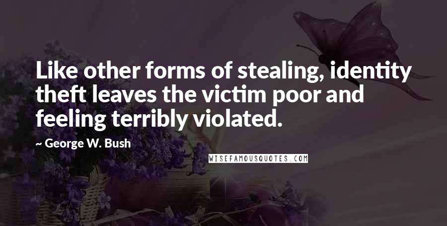 George W. Bush Quotes: Like other forms of stealing, identity theft leaves the victim poor and feeling terribly violated.