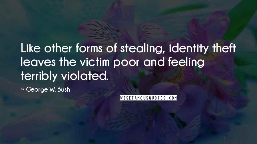 George W. Bush Quotes: Like other forms of stealing, identity theft leaves the victim poor and feeling terribly violated.