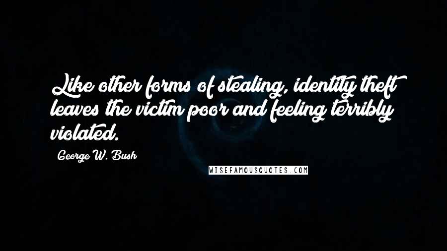 George W. Bush Quotes: Like other forms of stealing, identity theft leaves the victim poor and feeling terribly violated.