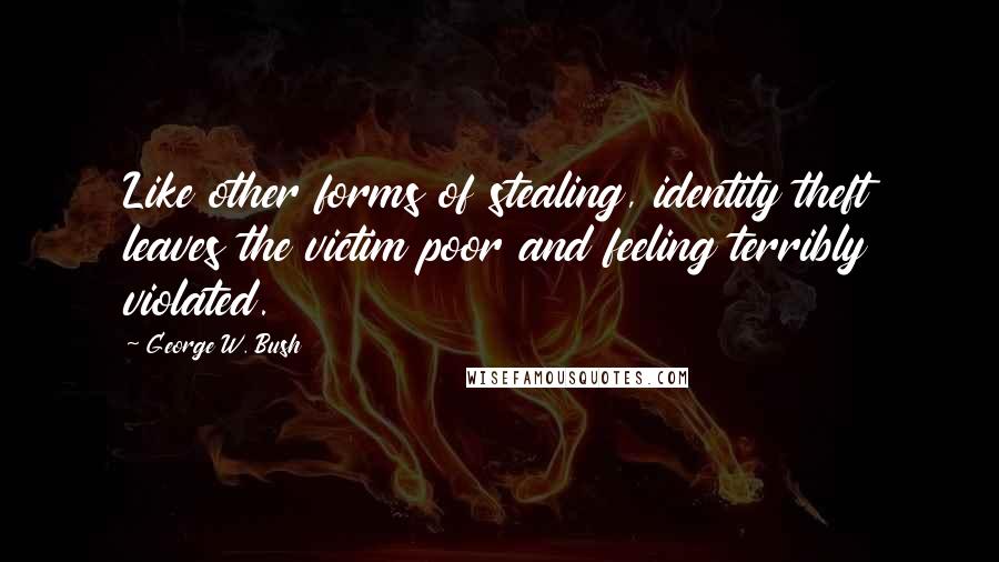 George W. Bush Quotes: Like other forms of stealing, identity theft leaves the victim poor and feeling terribly violated.