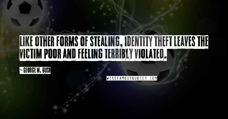 George W. Bush Quotes: Like other forms of stealing, identity theft leaves the victim poor and feeling terribly violated.