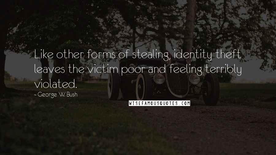 George W. Bush Quotes: Like other forms of stealing, identity theft leaves the victim poor and feeling terribly violated.