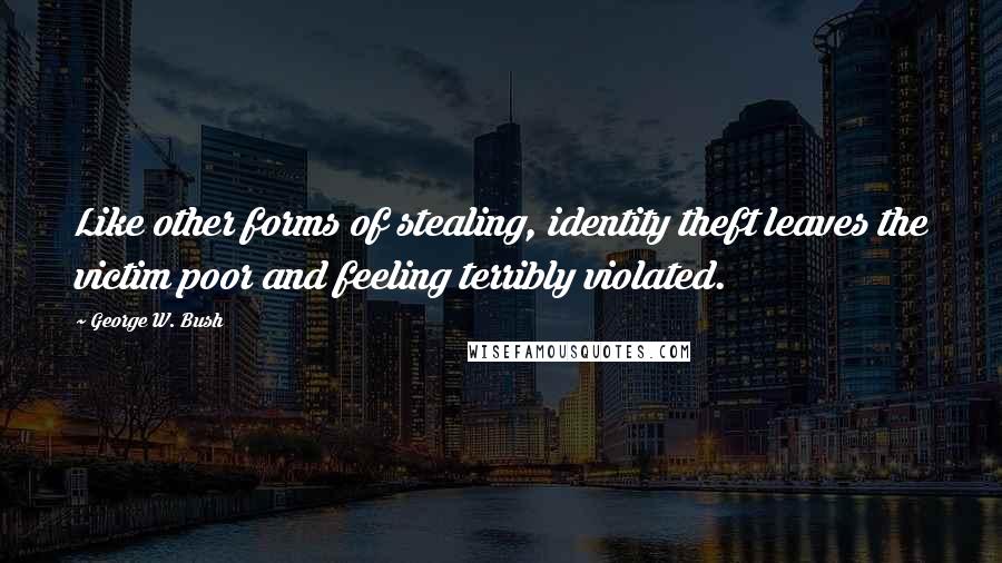 George W. Bush Quotes: Like other forms of stealing, identity theft leaves the victim poor and feeling terribly violated.