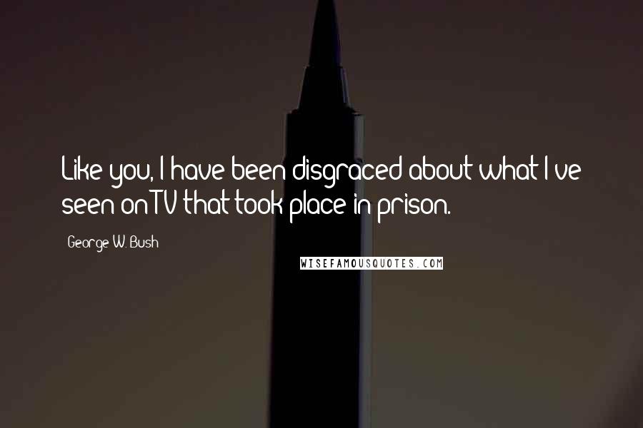 George W. Bush Quotes: Like you, I have been disgraced about what I've seen on TV that took place in prison.