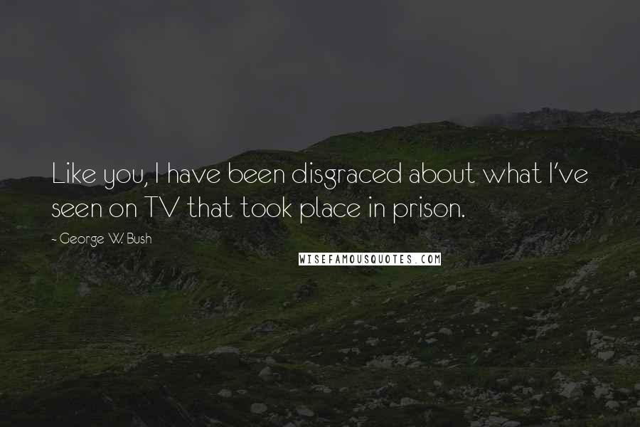 George W. Bush Quotes: Like you, I have been disgraced about what I've seen on TV that took place in prison.