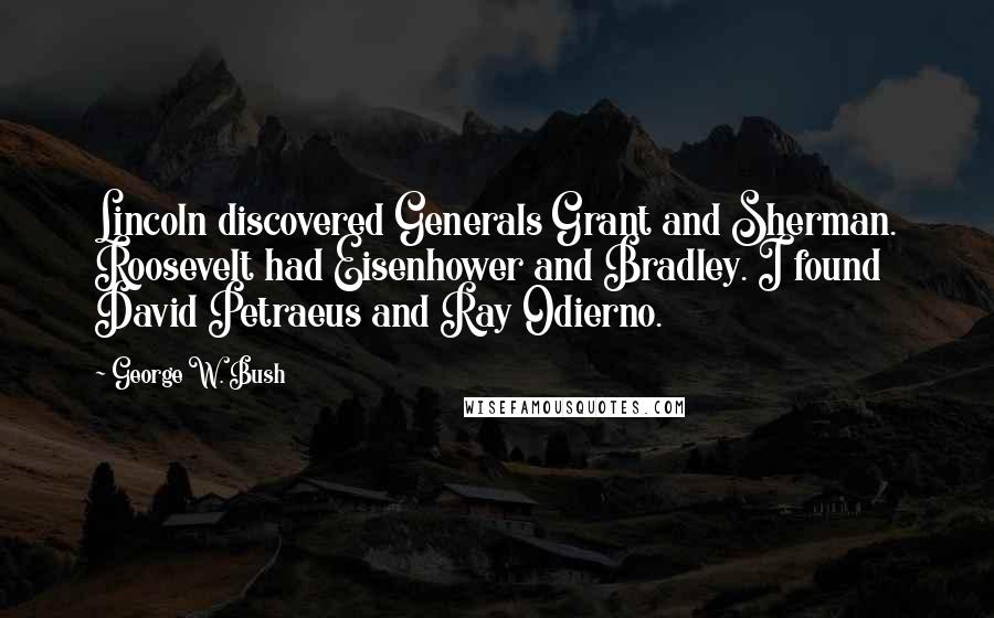 George W. Bush Quotes: Lincoln discovered Generals Grant and Sherman. Roosevelt had Eisenhower and Bradley. I found David Petraeus and Ray Odierno.