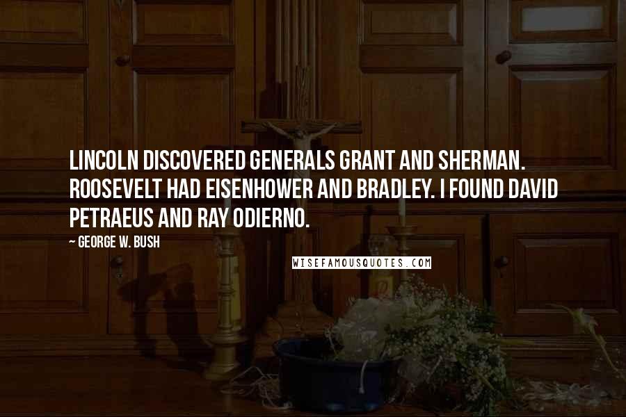 George W. Bush Quotes: Lincoln discovered Generals Grant and Sherman. Roosevelt had Eisenhower and Bradley. I found David Petraeus and Ray Odierno.