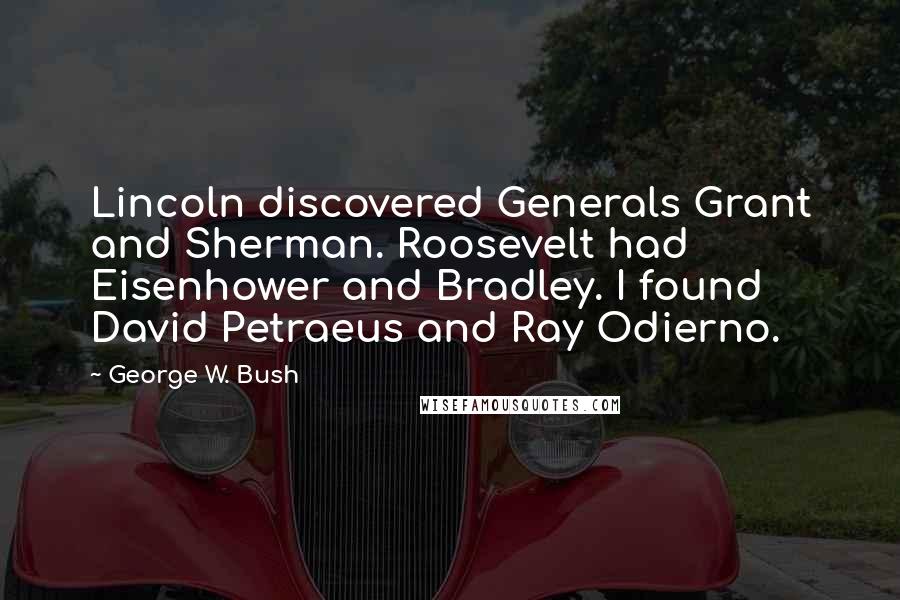 George W. Bush Quotes: Lincoln discovered Generals Grant and Sherman. Roosevelt had Eisenhower and Bradley. I found David Petraeus and Ray Odierno.