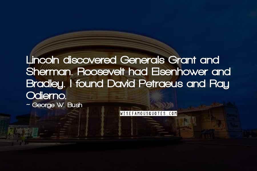 George W. Bush Quotes: Lincoln discovered Generals Grant and Sherman. Roosevelt had Eisenhower and Bradley. I found David Petraeus and Ray Odierno.