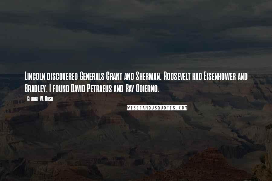 George W. Bush Quotes: Lincoln discovered Generals Grant and Sherman. Roosevelt had Eisenhower and Bradley. I found David Petraeus and Ray Odierno.