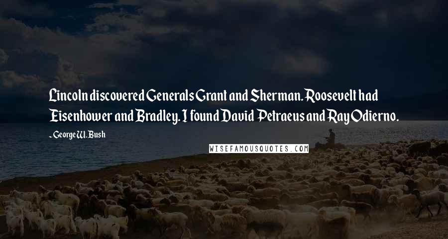 George W. Bush Quotes: Lincoln discovered Generals Grant and Sherman. Roosevelt had Eisenhower and Bradley. I found David Petraeus and Ray Odierno.