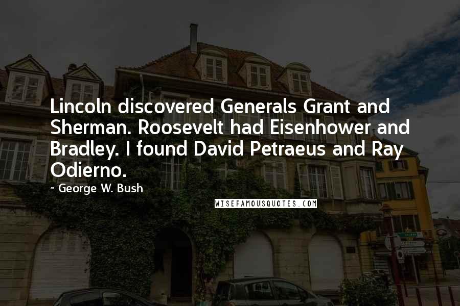 George W. Bush Quotes: Lincoln discovered Generals Grant and Sherman. Roosevelt had Eisenhower and Bradley. I found David Petraeus and Ray Odierno.