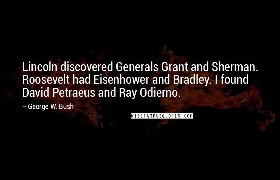 George W. Bush Quotes: Lincoln discovered Generals Grant and Sherman. Roosevelt had Eisenhower and Bradley. I found David Petraeus and Ray Odierno.