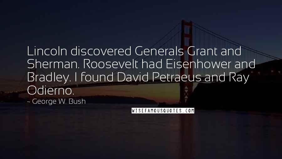 George W. Bush Quotes: Lincoln discovered Generals Grant and Sherman. Roosevelt had Eisenhower and Bradley. I found David Petraeus and Ray Odierno.