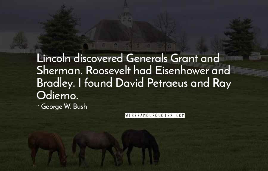 George W. Bush Quotes: Lincoln discovered Generals Grant and Sherman. Roosevelt had Eisenhower and Bradley. I found David Petraeus and Ray Odierno.