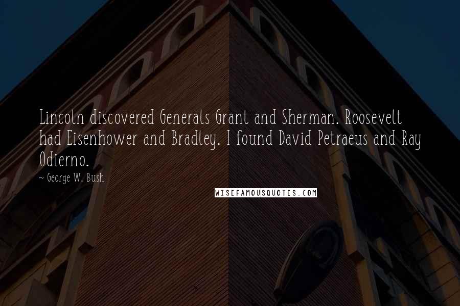 George W. Bush Quotes: Lincoln discovered Generals Grant and Sherman. Roosevelt had Eisenhower and Bradley. I found David Petraeus and Ray Odierno.