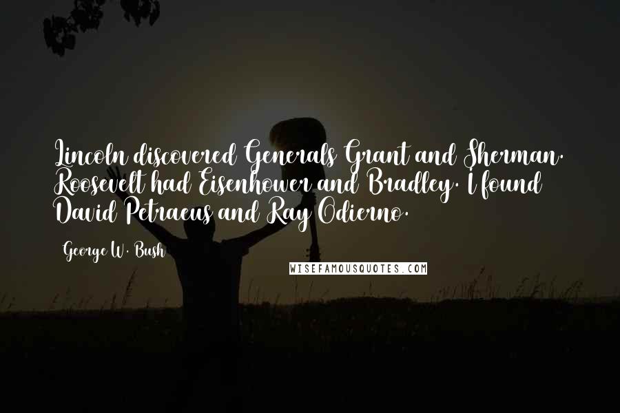 George W. Bush Quotes: Lincoln discovered Generals Grant and Sherman. Roosevelt had Eisenhower and Bradley. I found David Petraeus and Ray Odierno.