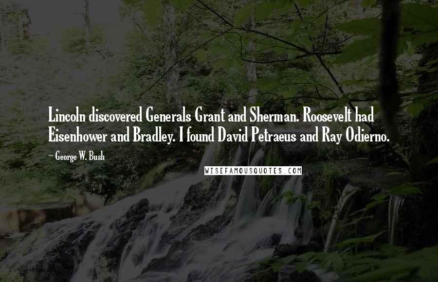 George W. Bush Quotes: Lincoln discovered Generals Grant and Sherman. Roosevelt had Eisenhower and Bradley. I found David Petraeus and Ray Odierno.