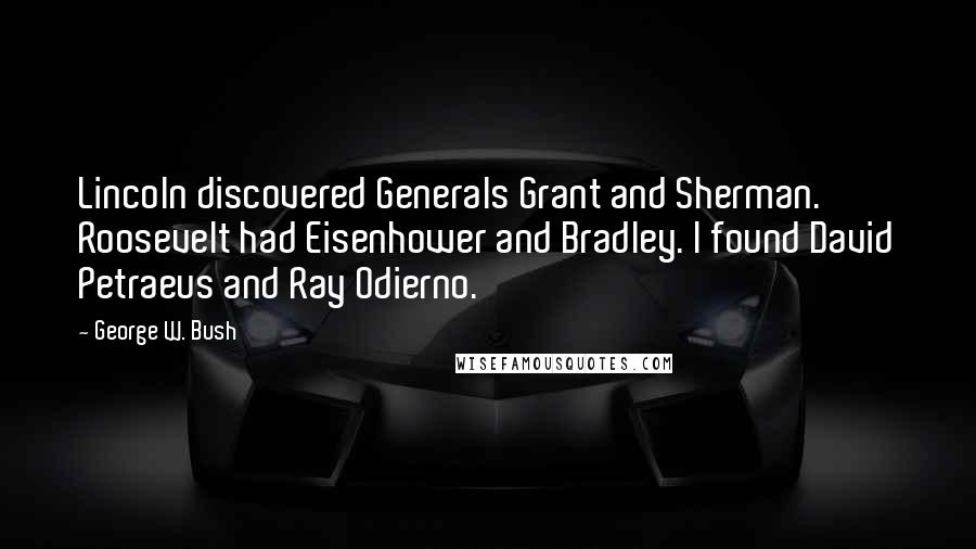 George W. Bush Quotes: Lincoln discovered Generals Grant and Sherman. Roosevelt had Eisenhower and Bradley. I found David Petraeus and Ray Odierno.