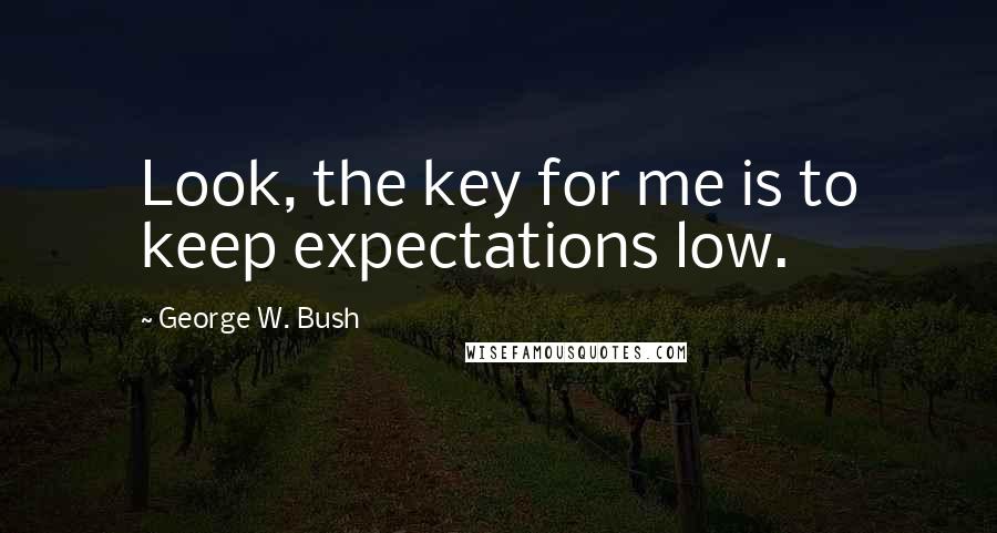 George W. Bush Quotes: Look, the key for me is to keep expectations low.