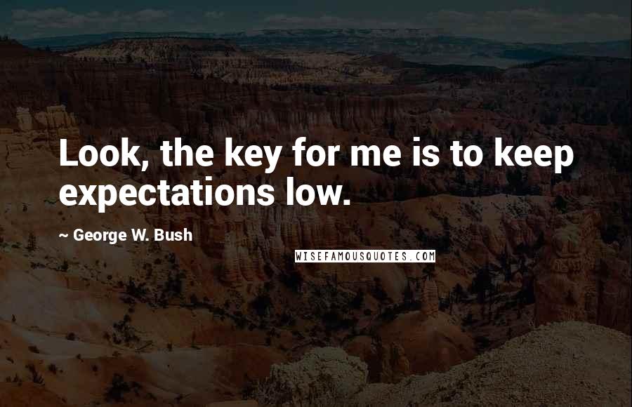 George W. Bush Quotes: Look, the key for me is to keep expectations low.