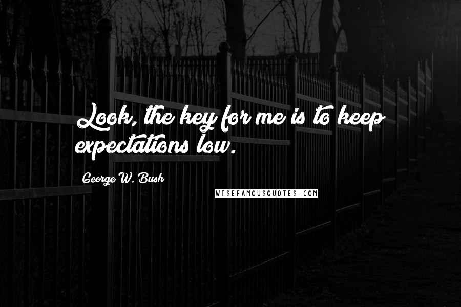 George W. Bush Quotes: Look, the key for me is to keep expectations low.