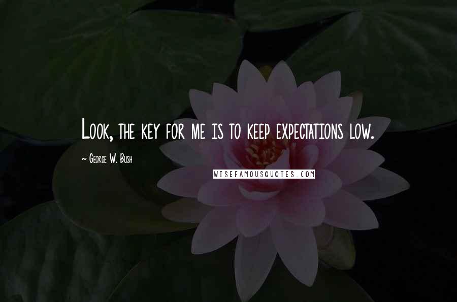 George W. Bush Quotes: Look, the key for me is to keep expectations low.