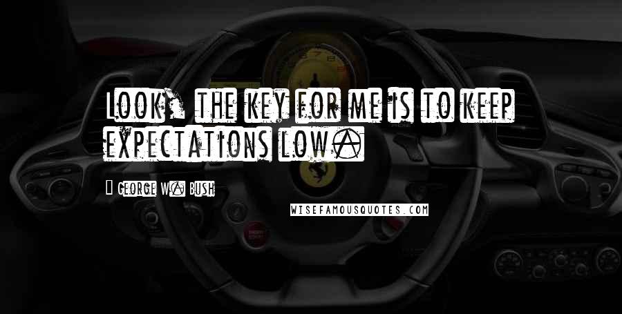 George W. Bush Quotes: Look, the key for me is to keep expectations low.