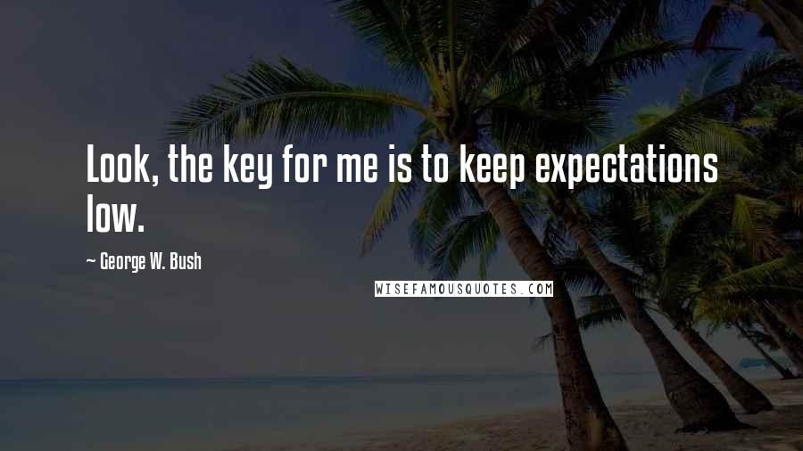 George W. Bush Quotes: Look, the key for me is to keep expectations low.