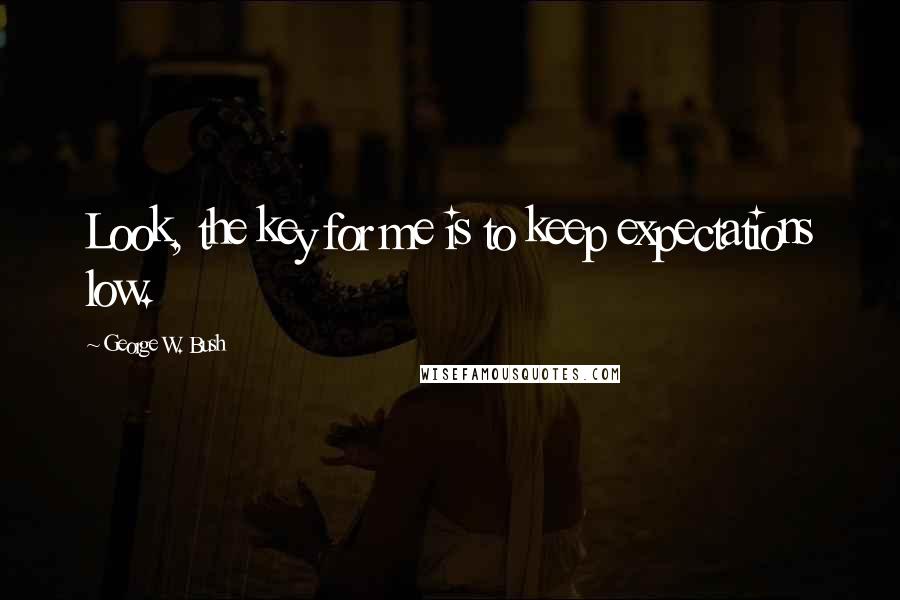 George W. Bush Quotes: Look, the key for me is to keep expectations low.