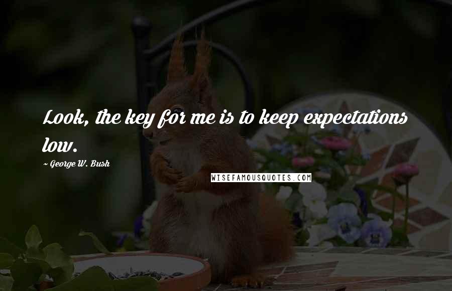 George W. Bush Quotes: Look, the key for me is to keep expectations low.