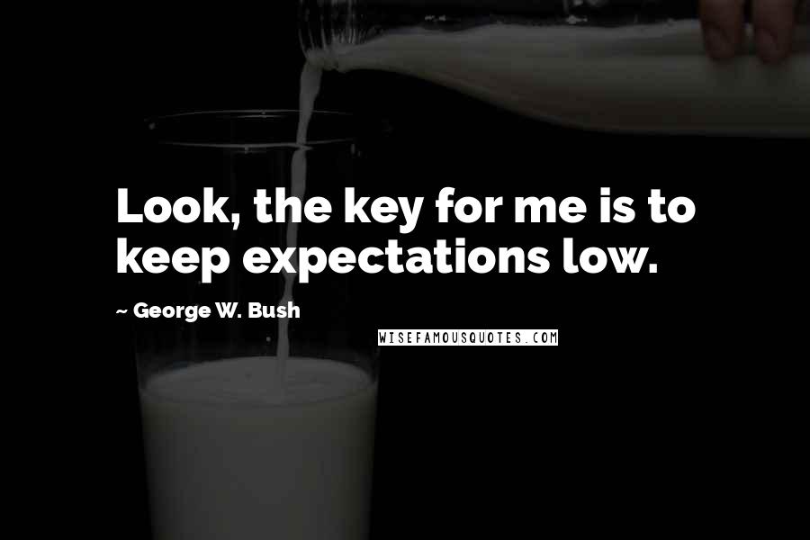 George W. Bush Quotes: Look, the key for me is to keep expectations low.