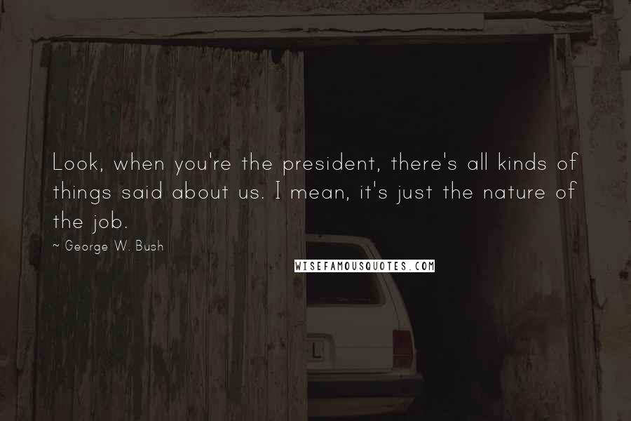 George W. Bush Quotes: Look, when you're the president, there's all kinds of things said about us. I mean, it's just the nature of the job.