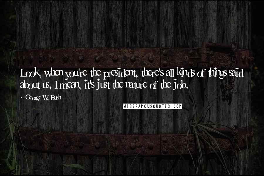 George W. Bush Quotes: Look, when you're the president, there's all kinds of things said about us. I mean, it's just the nature of the job.