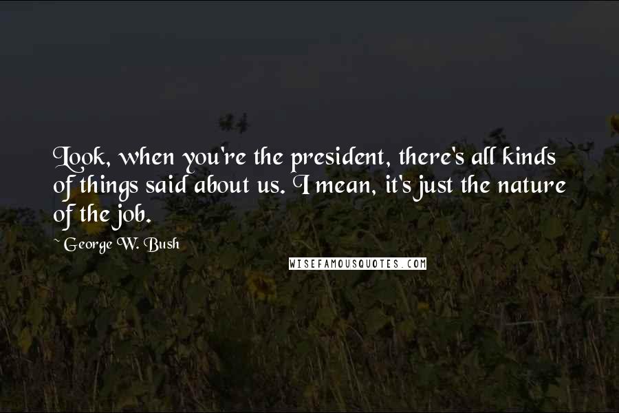 George W. Bush Quotes: Look, when you're the president, there's all kinds of things said about us. I mean, it's just the nature of the job.